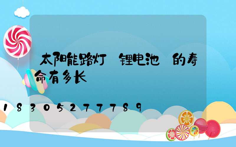 太阳能路灯 锂电池 的寿命有多长